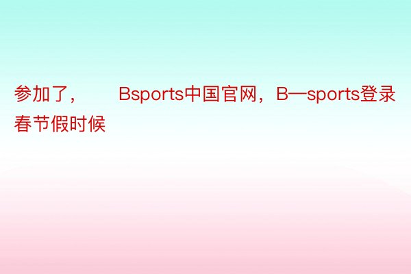 参加了，     Bsports中国官网，B—sports登录 春节假时候