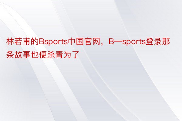 林若甫的Bsports中国官网，B—sports登录那条故事也便杀青为了