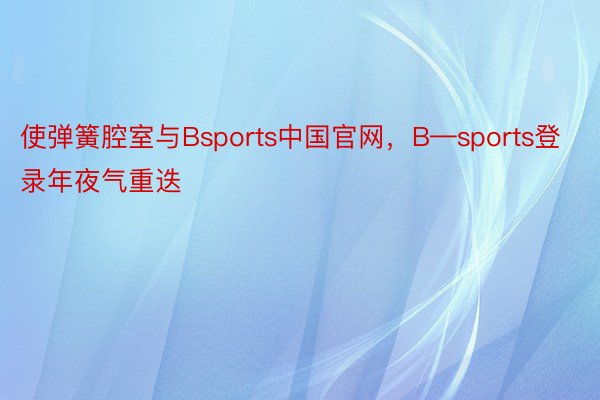 使弹簧腔室与Bsports中国官网，B—sports登录年夜气重迭