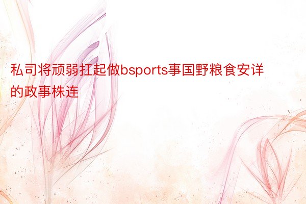 私司将顽弱扛起做bsports事国野粮食安详的政事株连