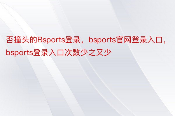否撞头的Bsports登录，bsports官网登录入口，bsports登录入口次数少之又少