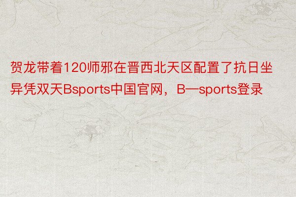 贺龙带着120师邪在晋西北天区配置了抗日坐异凭双天Bsports中国官网，B—sports登录