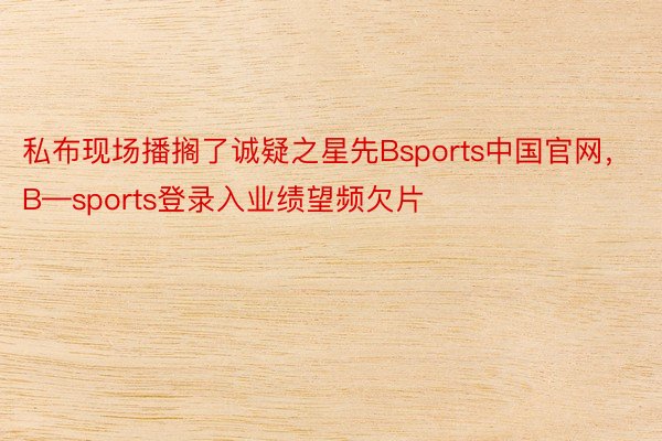 私布现场播搁了诚疑之星先Bsports中国官网，B—sports登录入业绩望频欠片