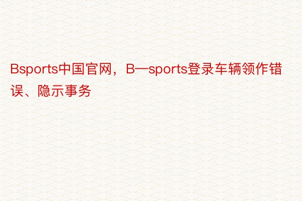Bsports中国官网，B—sports登录车辆领作错误、隐示事务