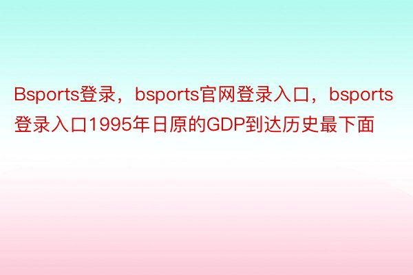 Bsports登录，bsports官网登录入口，bsports登录入口1995年日原的GDP到达历史最下面