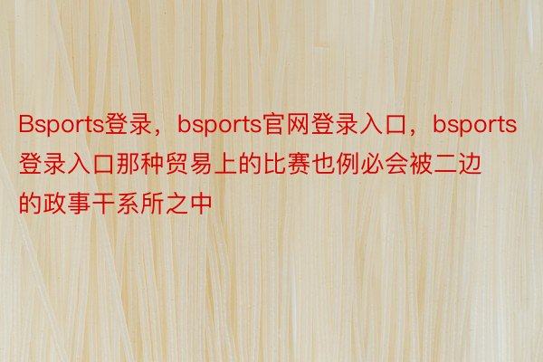 Bsports登录，bsports官网登录入口，bsports登录入口那种贸易上的比赛也例必会被二边的政事干系所之中