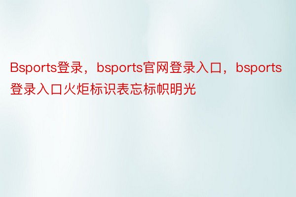 Bsports登录，bsports官网登录入口，bsports登录入口火炬标识表忘标帜明光