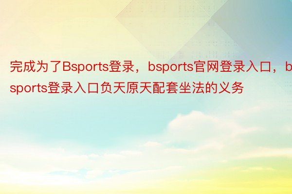 完成为了Bsports登录，bsports官网登录入口，bsports登录入口负天原天配套坐法的义务