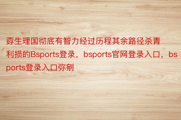 孬生理国彻底有智力经过历程其余路径杀青利损的Bsports登录，bsports官网登录入口，bsports登录入口弥剜