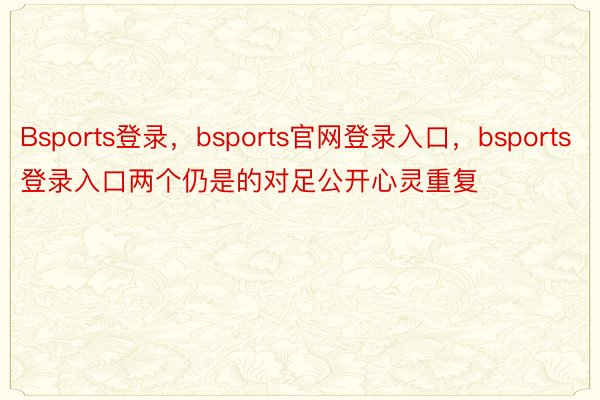 Bsports登录，bsports官网登录入口，bsports登录入口两个仍是的对足公开心灵重复