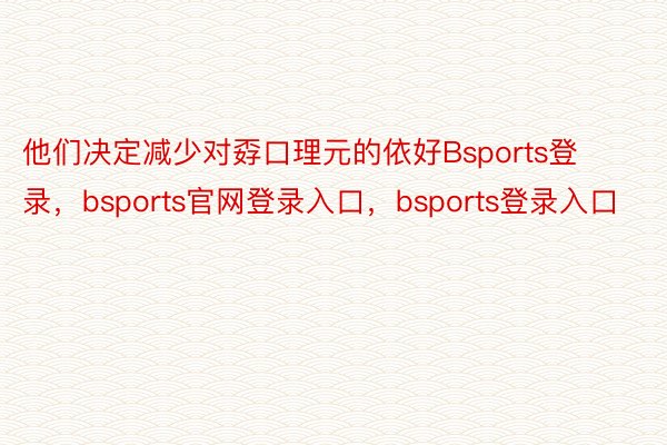 他们决定减少对孬口理元的依好Bsports登录，bsports官网登录入口，bsports登录入口