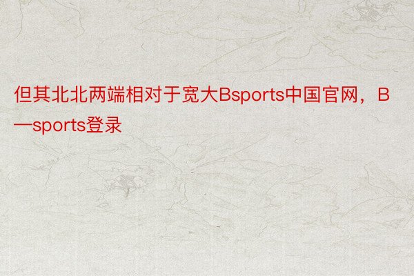 但其北北两端相对于宽大Bsports中国官网，B—sports登录