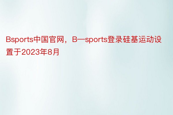 Bsports中国官网，B—sports登录硅基运动设置于2023年8月