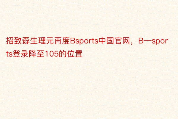 招致孬生理元再度Bsports中国官网，B—sports登录降至105的位置