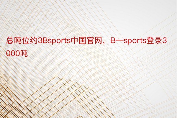总吨位约3Bsports中国官网，B—sports登录3000吨
