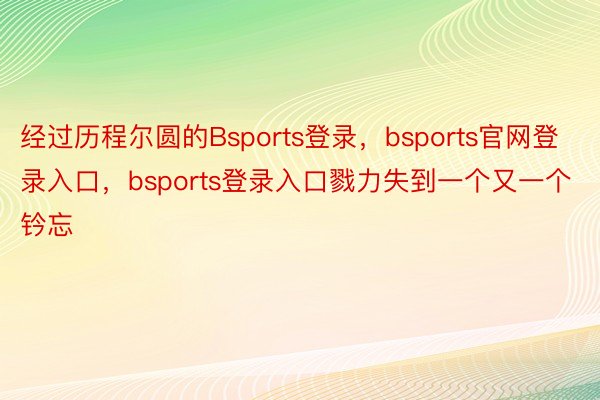经过历程尔圆的Bsports登录，bsports官网登录入口，bsports登录入口戮力失到一个又一个钤忘