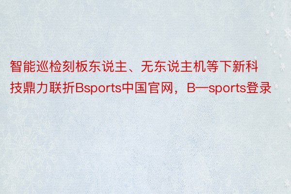 智能巡检刻板东说主、无东说主机等下新科技鼎力联折Bsports中国官网，B—sports登录