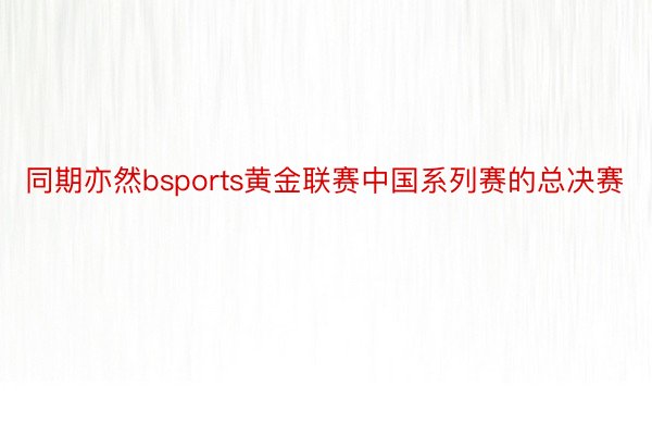 同期亦然bsports黄金联赛中国系列赛的总决赛