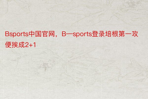Bsports中国官网，B—sports登录培根第一攻便挨成2+1