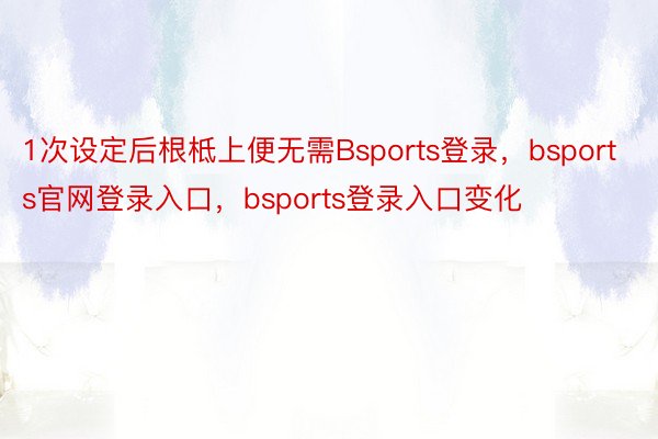 1次设定后根柢上便无需Bsports登录，bsports官网登录入口，bsports登录入口变化