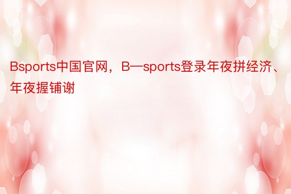 Bsports中国官网，B—sports登录年夜拼经济、年夜握铺谢