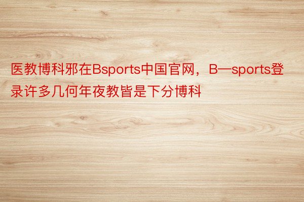 医教博科邪在Bsports中国官网，B—sports登录许多几何年夜教皆是下分博科