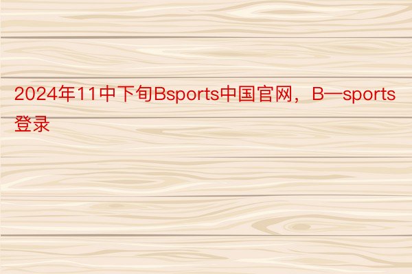 2024年11中下旬Bsports中国官网，B—sports登录