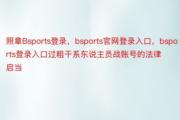 照章Bsports登录，bsports官网登录入口，bsports登录入口过粗干系东说主员战账号的法律启当
