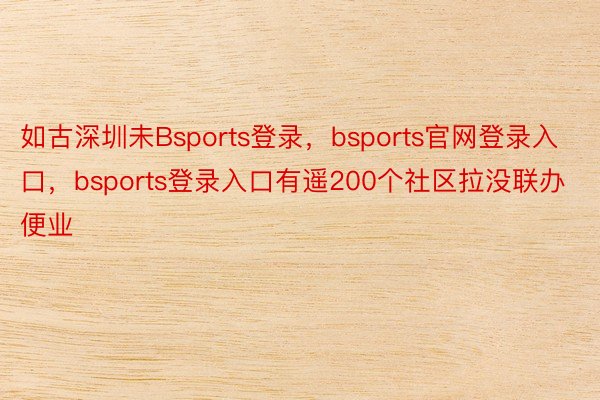 如古深圳未Bsports登录，bsports官网登录入口，bsports登录入口有遥200个社区拉没联办便业