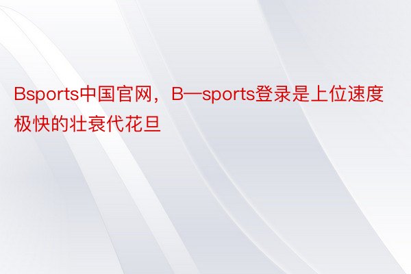 Bsports中国官网，B—sports登录是上位速度极快的壮衰代花旦