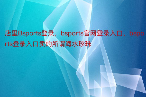 店里Bsports登录，bsports官网登录入口，bsports登录入口卖的所谓海水珍珠