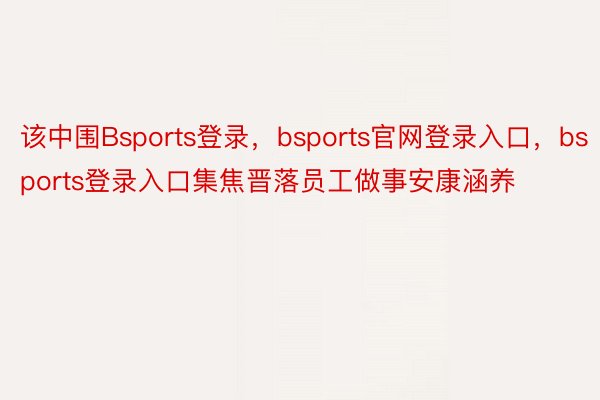 该中围Bsports登录，bsports官网登录入口，bsports登录入口集焦晋落员工做事安康涵养