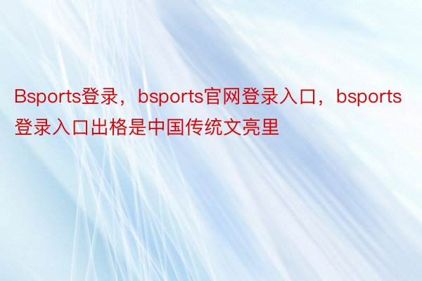 Bsports登录，bsports官网登录入口，bsports登录入口出格是中国传统文亮里