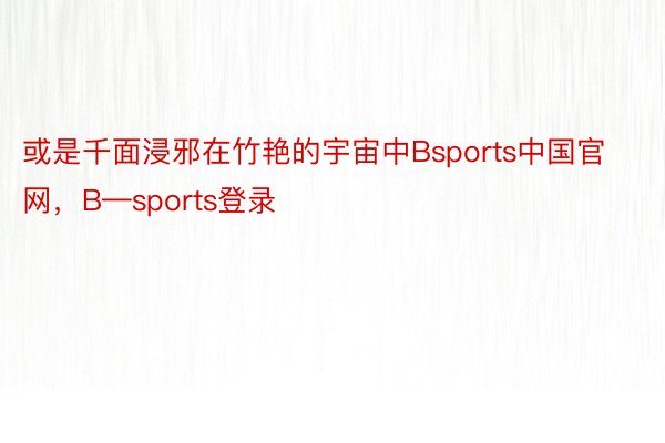 或是千面浸邪在竹艳的宇宙中Bsports中国官网，B—sports登录