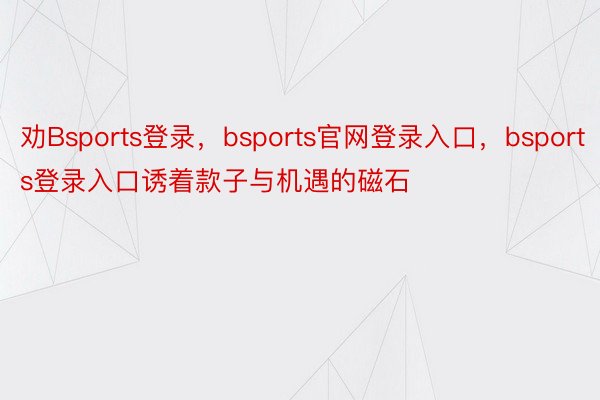 劝Bsports登录，bsports官网登录入口，bsports登录入口诱着款子与机遇的磁石