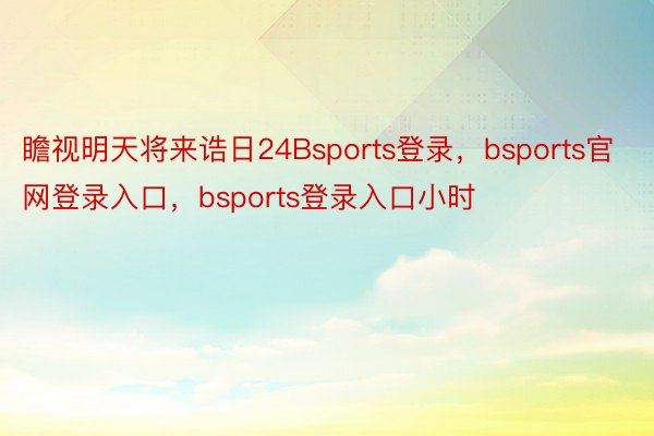 瞻视明天将来诰日24Bsports登录，bsports官网登录入口，bsports登录入口小时