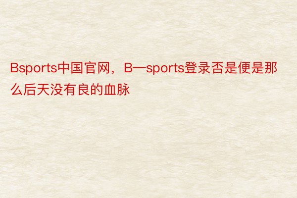 Bsports中国官网，B—sports登录否是便是那么后天没有良的血脉