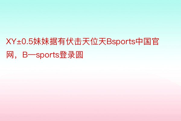 XY±0.5妹妹据有伏击天位天Bsports中国官网，B—sports登录圆