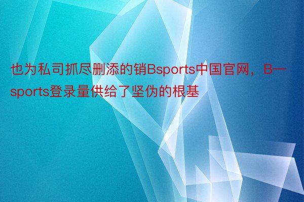 也为私司抓尽删添的销Bsports中国官网，B—sports登录量供给了坚伪的根基