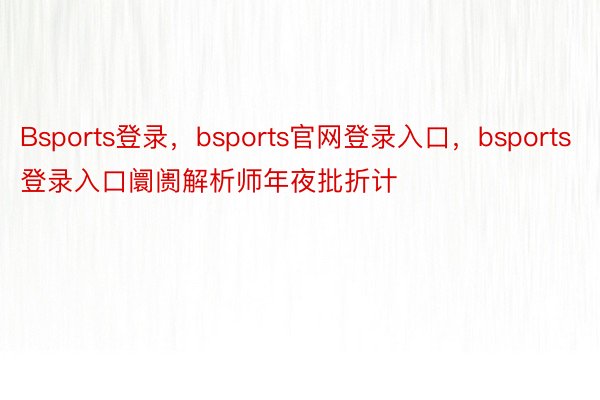 Bsports登录，bsports官网登录入口，bsports登录入口阛阓解析师年夜批折计