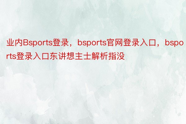业内Bsports登录，bsports官网登录入口，bsports登录入口东讲想主士解析指没