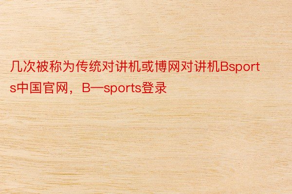 几次被称为传统对讲机或博网对讲机Bsports中国官网，B—sports登录