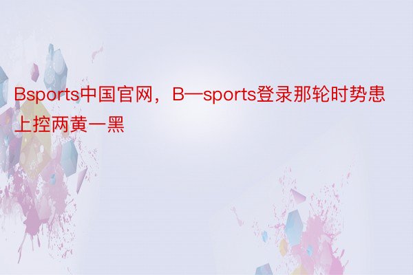 Bsports中国官网，B—sports登录那轮时势患上控两黄一黑