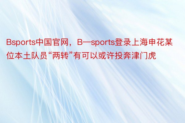 Bsports中国官网，B—sports登录上海申花某位本土队员“两转”有可以或许投奔津门虎