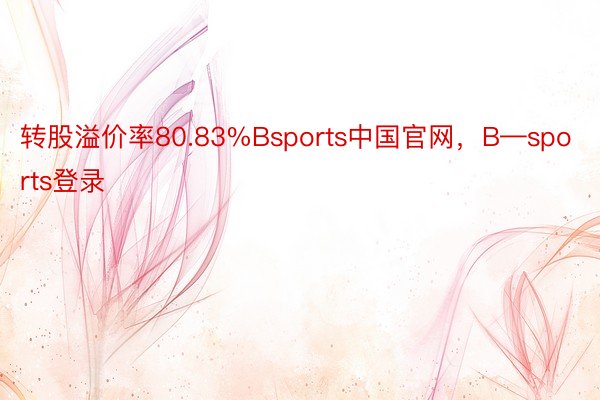 转股溢价率80.83%Bsports中国官网，B—sports登录