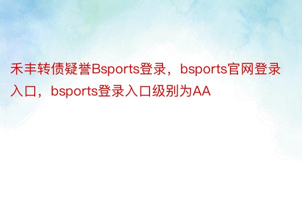 禾丰转债疑誉Bsports登录，bsports官网登录入口，bsports登录入口级别为AA