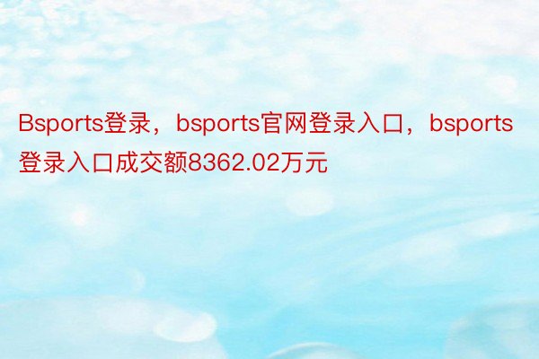 Bsports登录，bsports官网登录入口，bsports登录入口成交额8362.02万元