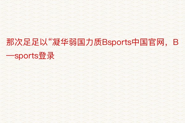 那次足足以“凝华弱国力质Bsports中国官网，B—sports登录
