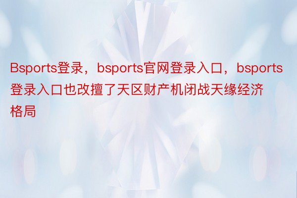 Bsports登录，bsports官网登录入口，bsports登录入口也改擅了天区财产机闭战天缘经济格局