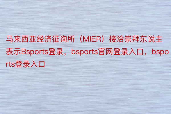 马来西亚经济征询所（MIER）接洽崇拜东说主表示Bsports登录，bsports官网登录入口，bsports登录入口